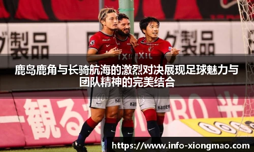 鹿岛鹿角与长骑航海的激烈对决展现足球魅力与团队精神的完美结合
