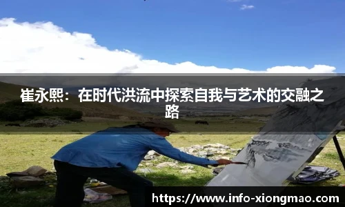 崔永熙:在时代洪流中探索自我与艺术的交融之路